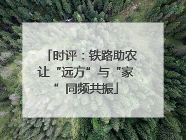时评：铁路助农让“远方”与“家”同频共振