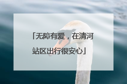 无障有爱，在清河站区出行很安心