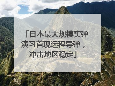 日本最大规模实弹演习首现远程导弹，冲击地区稳定