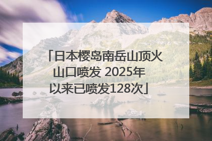 日本樱岛南岳山顶火山口喷发 2025年以来已喷发128次