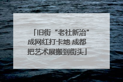 旧街“老社新治”成网红打卡地 成都把艺术展搬到街头