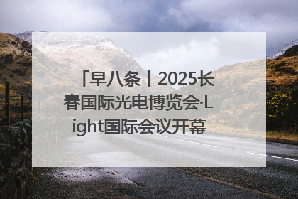 早八条丨2025长春国际光电博览会·Light国际会议开幕 / 10条政策举措专解急难愁盼 让群众看到变化得到实惠！