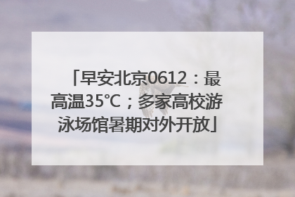 早安北京0612：最高温35℃；多家高校游泳场馆暑期对外开放