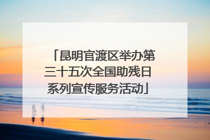 昆明官渡区举办第三十五次全国助残日系列宣传服务活动