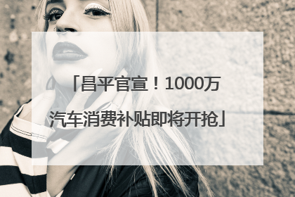 昌平官宣！1000万汽车消费补贴即将开抢