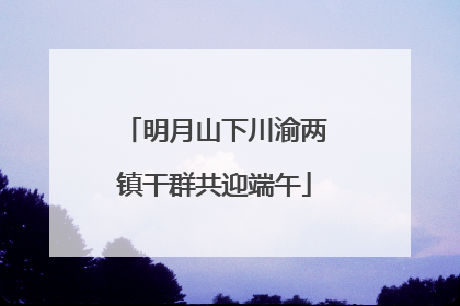 明月山下川渝两镇干群共迎端午