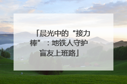 晨光中的“接力棒”：地铁人守护盲友上班路