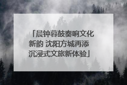 晨钟暮鼓奏响文化新韵 沈阳方城再添沉浸式文旅新体验
