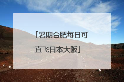 暑期合肥每日可直飞日本大阪