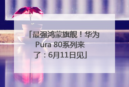 最强鸿蒙旗舰！华为Pura 80系列来了：6月11日见