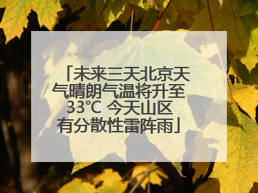 未来三天北京天气晴朗气温将升至33℃ 今天山区有分散性雷阵雨