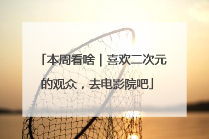 本周看啥｜喜欢二次元的观众，去电影院吧