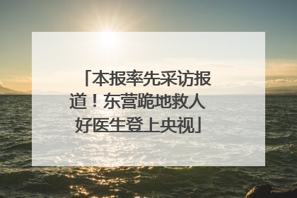 本报率先采访报道！东营跪地救人好医生登上央视