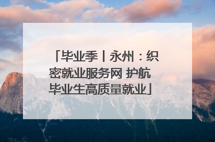 毕业季丨永州：织密就业服务网 护航毕业生高质量就业