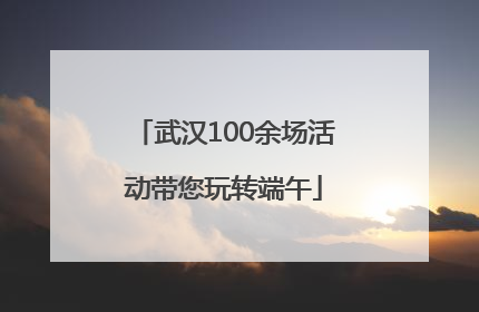 武汉100余场活动带您玩转端午