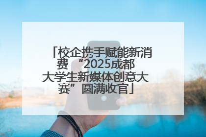 校企携手赋能新消费 “2025成都大学生新媒体创意大赛”圆满收官