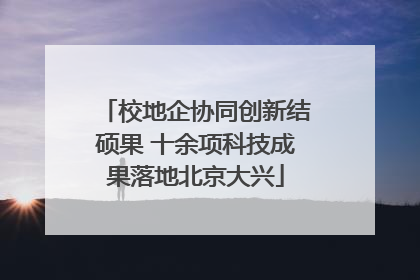 校地企协同创新结硕果 十余项科技成果落地北京大兴