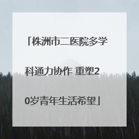 株洲市二医院多学科通力协作 重塑20岁青年生活希望