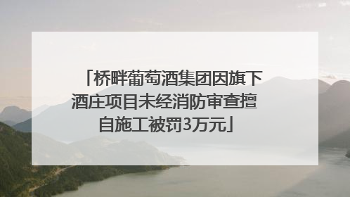 桥畔葡萄酒集团因旗下酒庄项目未经消防审查擅自施工被罚3万元