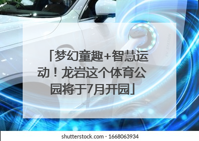 梦幻童趣+智慧运动！龙岩这个体育公园将于7月开园