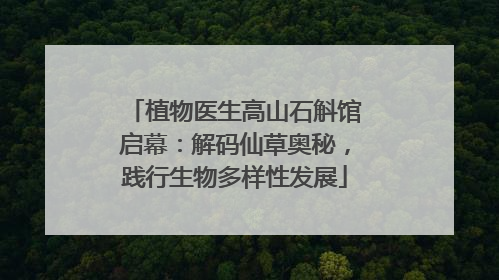 植物医生高山石斛馆启幕：解码仙草奥秘，践行生物多样性发展