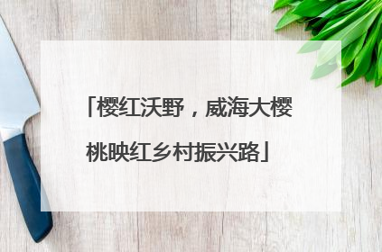 樱红沃野，威海大樱桃映红乡村振兴路