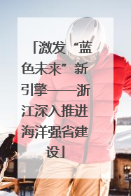 激发“蓝色未来”新引擎——浙江深入推进海洋强省建设