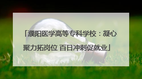 濮阳医学高等专科学校：凝心聚力拓岗位 百日冲刺促就业
