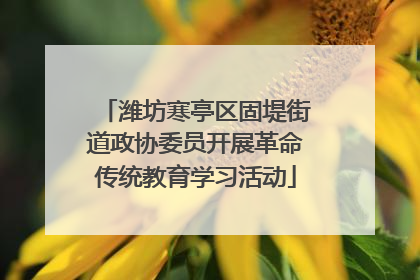 潍坊寒亭区固堤街道政协委员开展革命传统教育学习活动