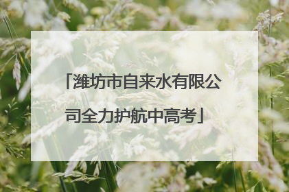潍坊市自来水有限公司全力护航中高考
