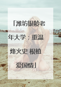 潍坊银龄老年大学：重温烽火史 根植爱国情