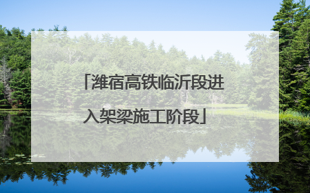 潍宿高铁临沂段进入架梁施工阶段