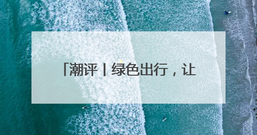 潮评丨绿色出行，让匆忙的脚步变从容