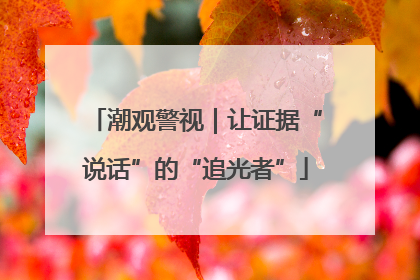 潮观警视｜让证据“说话”的“追光者”