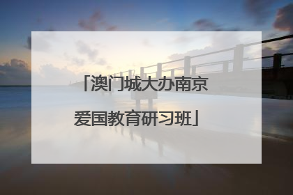 澳门城大办南京爱国教育研习班