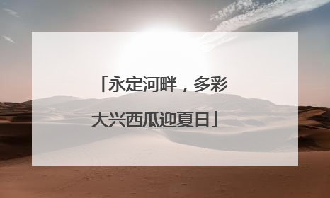 永定河畔，多彩大兴西瓜迎夏日
