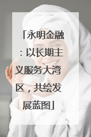 永明金融：以长期主义服务大湾区，共绘发展蓝图