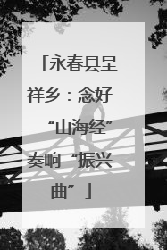 永春县呈祥乡：念好“山海经”奏响“振兴曲”
