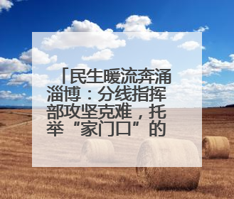 民生暖流奔涌淄博：分线指挥部攻坚克难，托举“家门口”的幸福