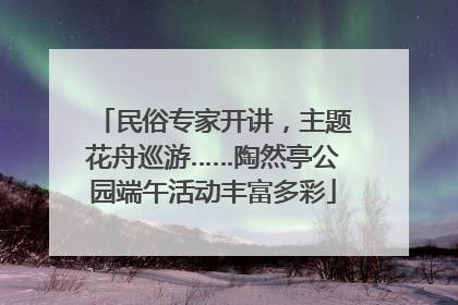 民俗专家开讲，主题花舟巡游……陶然亭公园端午活动丰富多彩