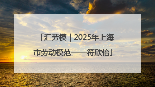 汇劳模｜2025年上海市劳动模范——符欣怡