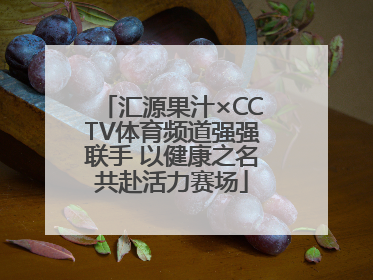 汇源果汁×CCTV体育频道强强联手 以健康之名共赴活力赛场