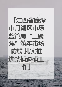 江西省鹰潭市月湖区市场监管局“三聚焦”筑牢市场防线 扎实推进禁捕退捕工作