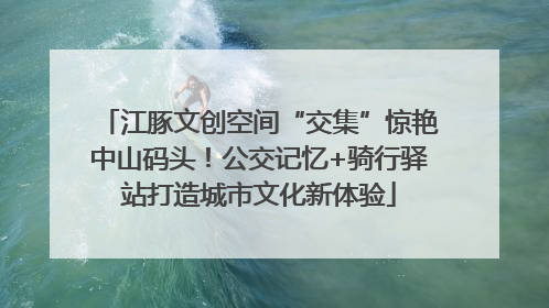 江豚文创空间“交集”惊艳中山码头！公交记忆+骑行驿站打造城市文化新体验
