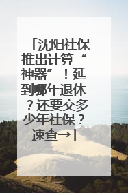 沈阳社保推出计算“神器”！延到哪年退休？还要交多少年社保？速查→