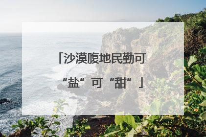 沙漠腹地民勤可“盐”可“甜”
