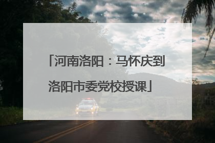 河南洛阳：马怀庆到洛阳市委党校授课