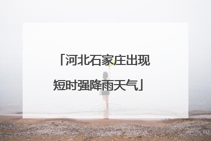 河北石家庄出现短时强降雨天气