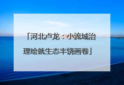 河北卢龙：小流域治理绘就生态丰饶画卷
