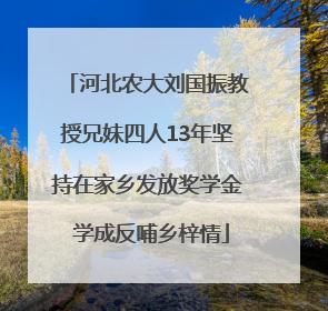 河北农大刘国振教授兄妹四人13年坚持在家乡发放奖学金 学成反哺乡梓情